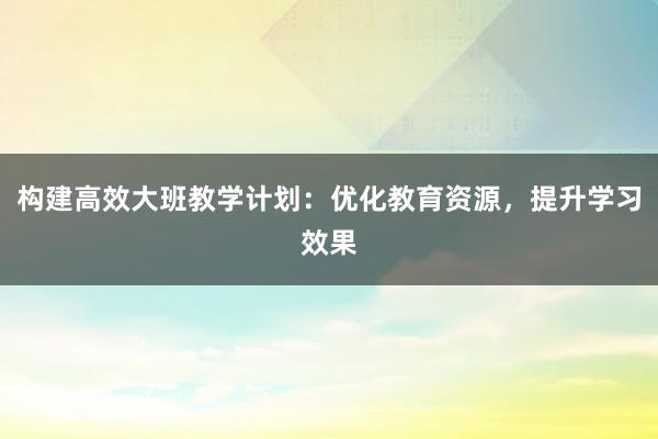 构建高效大班教学计划：优化教育资源，提升学习效果