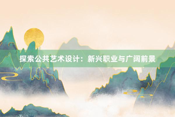 探索公共艺术设计：新兴职业与广阔前景