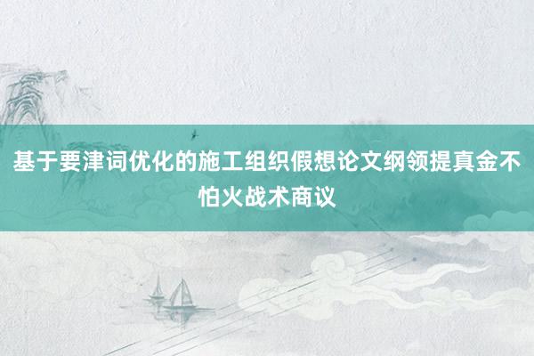 基于要津词优化的施工组织假想论文纲领提真金不怕火战术商议