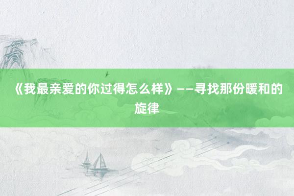 《我最亲爱的你过得怎么样》——寻找那份暖和的旋律